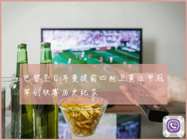 巴黎圣日耳曼提前四轮卫冕法甲冠军创联赛历史纪录