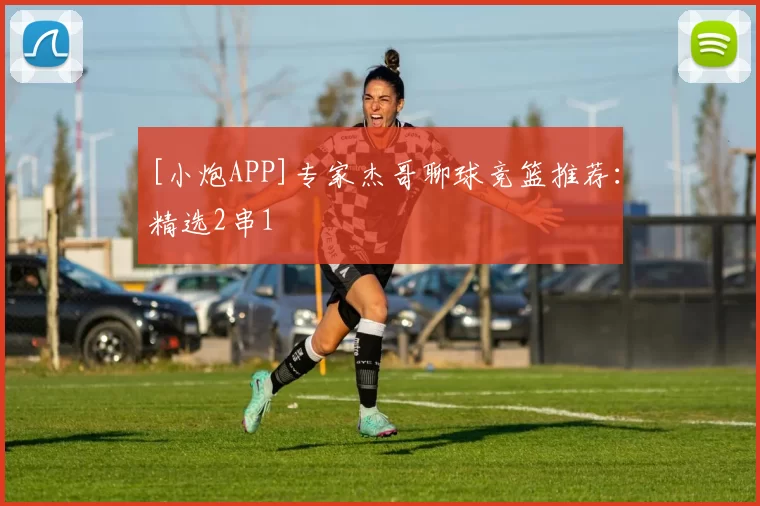 [小炮APP]专家杰哥聊球竞篮推荐：精选2串1