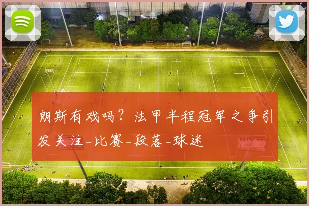 朗斯有戏吗?法甲半程冠军之争引发关注_比赛_段落_球迷