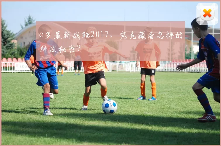 c罗最新战靴2017，究竟藏着怎样的科技秘密？