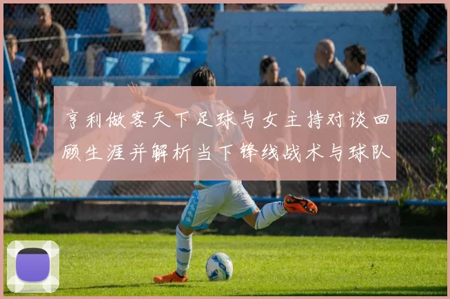 亨利做客天下足球与女主持对谈回顾生涯并解析当下锋线战术与球队部署