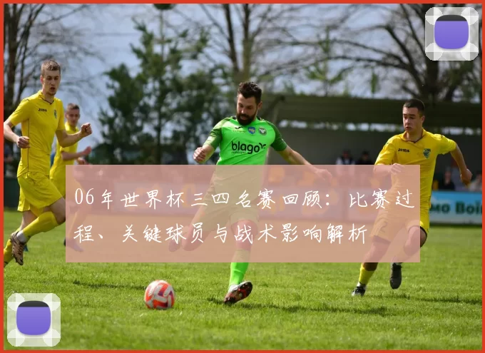 06年世界杯三四名赛回顾：比赛过程、关键球员与战术影响解析