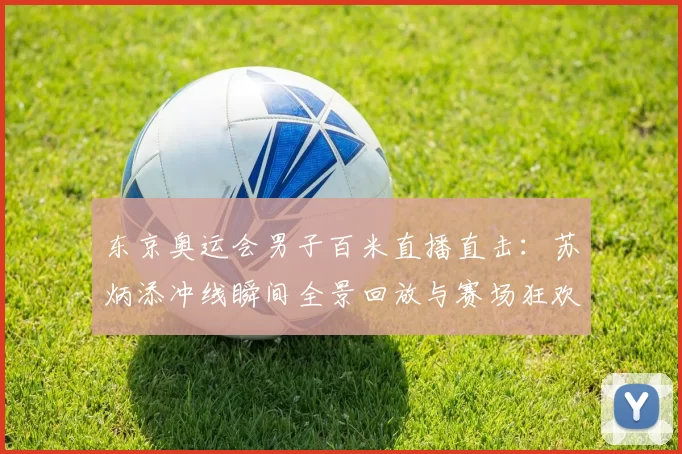 东京奥运会男子百米直播直击：苏炳添冲线瞬间全景回放与赛场狂欢