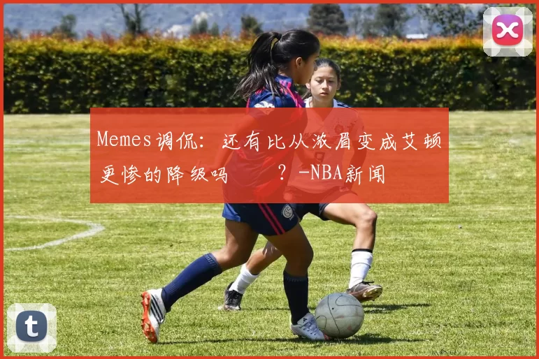 Memes调侃：还有比从浓眉变成艾顿更惨的降级吗‍️？-NBA新闻