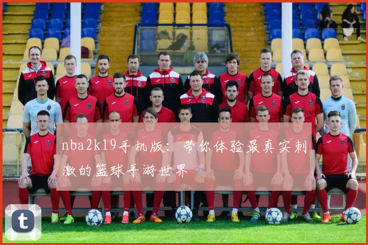 nba2k19手机版：带你体验最真实刺激的篮球手游世界