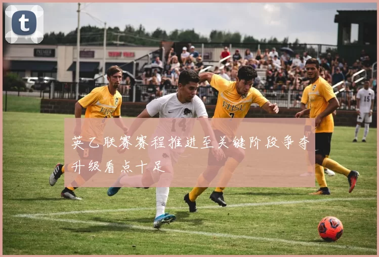 英乙联赛赛程推进至关键阶段争夺升级看点十足