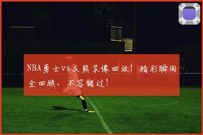 NBA勇士vs灰熊录像回放！精彩瞬间全回顾，不容错过！