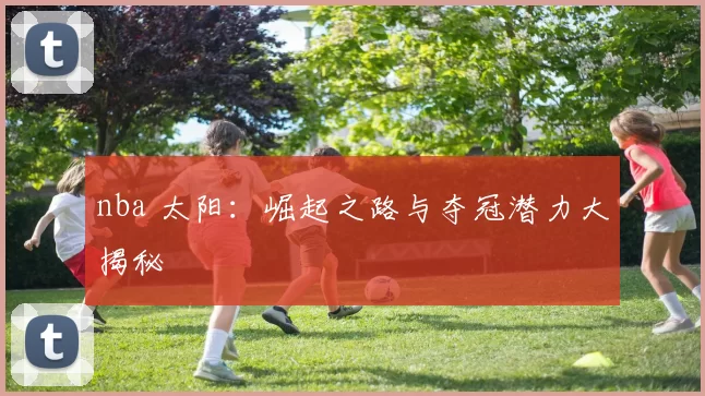 nba 太阳：崛起之路与夺冠潜力大揭秘