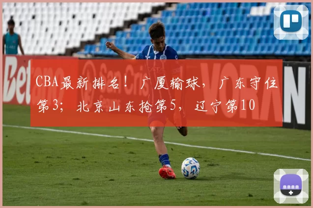 CBA最新排名!广厦输球,广东守住第3;北京山东抢第5,辽宁第10