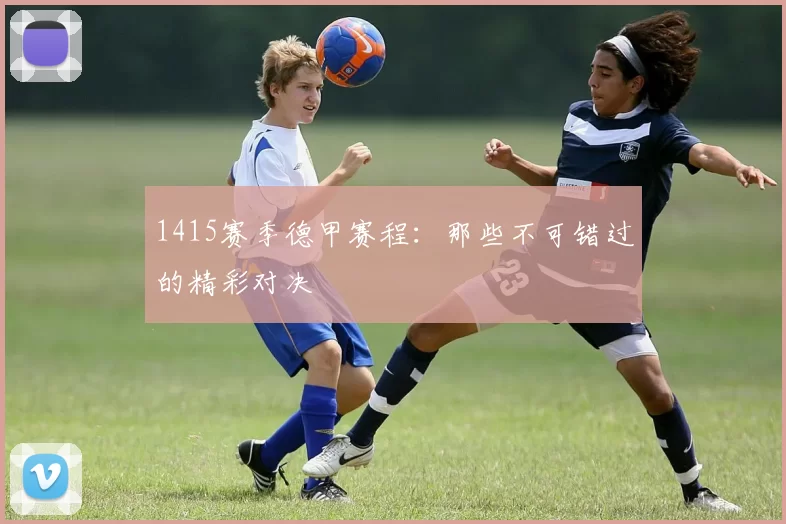 1415赛季德甲赛程：那些不可错过的精彩对决