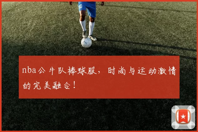 nba公牛队棒球服，时尚与运动激情的完美融合！