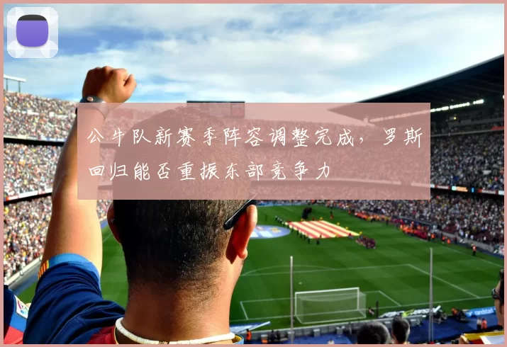 公牛队新赛季阵容调整完成，罗斯回归能否重振东部竞争力