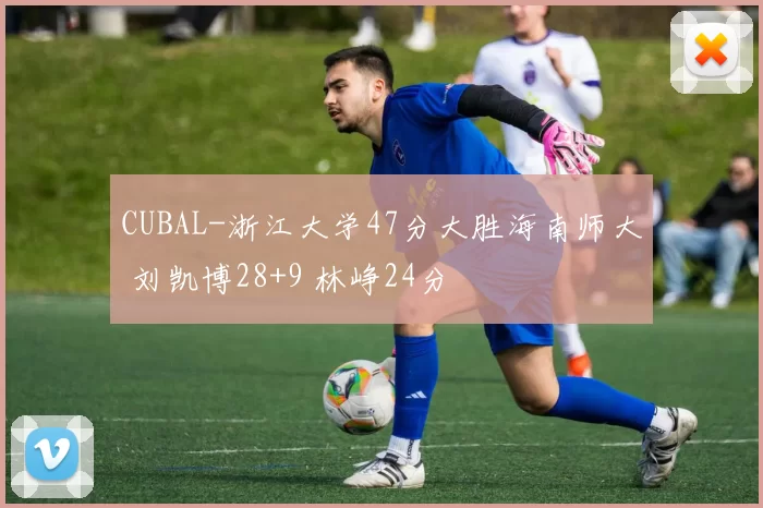 CUBAL-浙江大学47分大胜海南师大 刘凯博28+9 林峥24分