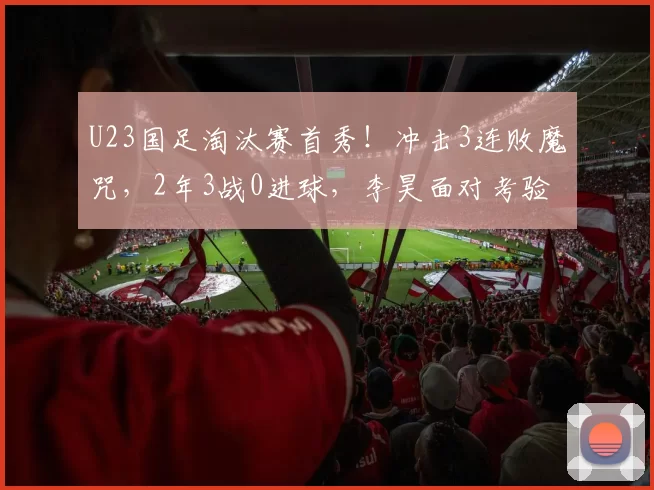 U23国足淘汰赛首秀！冲击3连败魔咒，2年3战0进球，李昊面对考验