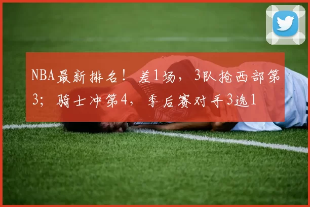 NBA最新排名！差1场，3队抢西部第3；骑士冲第4，季后赛对手3选1