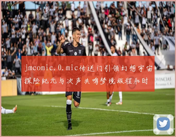 jmcomic.0.mic传送门引领幻想宇宙探险纪元与次声共鸣梦境旅程和时间碎片舞动未来