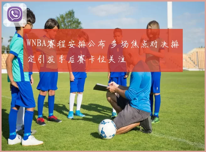 WNBA赛程安排公布 多场焦点对决排定引发季后赛卡位关注