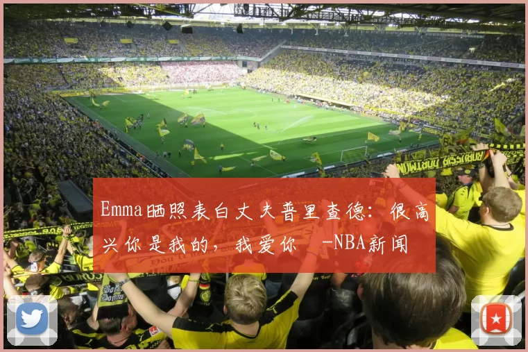 Emma晒照表白丈夫普里查德：很高兴你是我的，我爱你️-NBA新闻