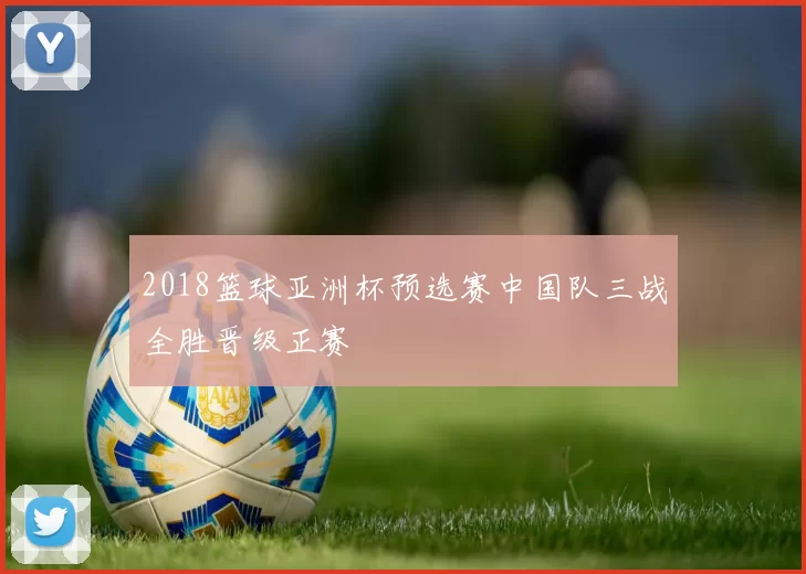 2018篮球亚洲杯预选赛中国队三战全胜晋级正赛