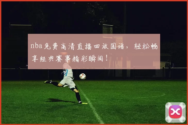 nba免费高清直播回放国语，轻松畅享经典赛事精彩瞬间！