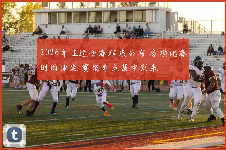 2026年亚运会赛程表公布 各项比赛时间排定 赛场看点集中到来